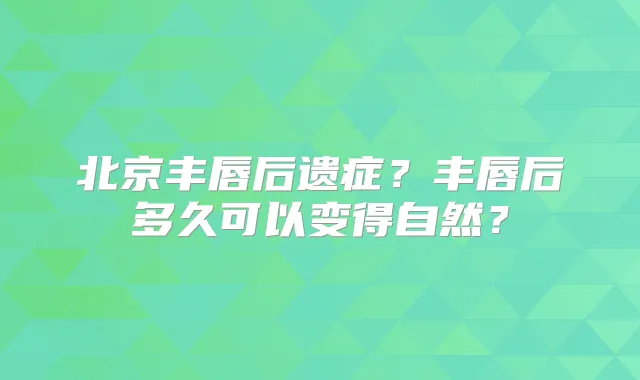 北京丰唇后遗症？丰唇后多久可以变得自然？