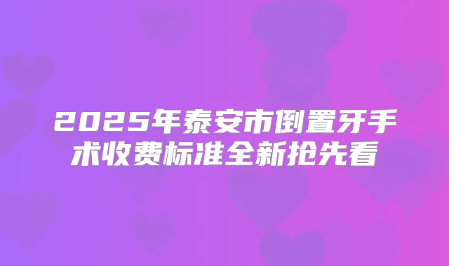 2025年泰安市倒置牙手术收费标准全新抢先看