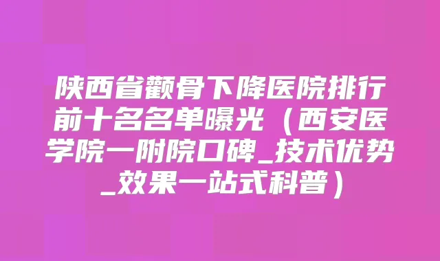 陕西省颧骨下降医院排行前十名名单曝光（西安医学院一附院口碑_技术优势_效果一站式科普）