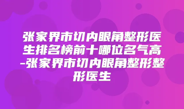 张家界市切内眼角整形医生排名榜前十哪位名气高-张家界市切内眼角整形整形医生