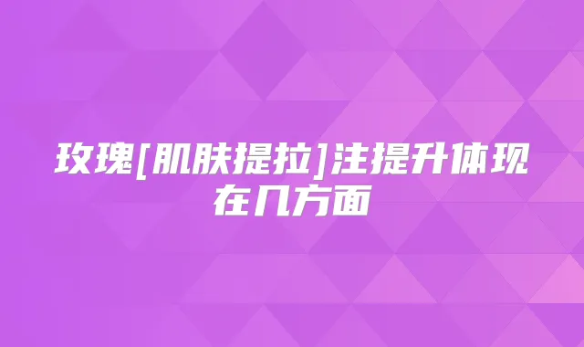 玫瑰[肌肤提拉]注提升体现在几方面