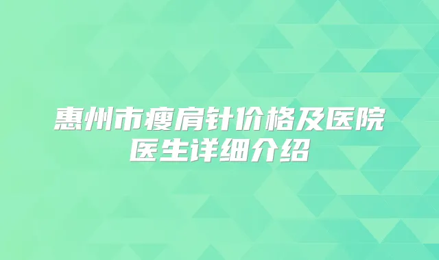 惠州市瘦肩针价格及医院医生详细介绍