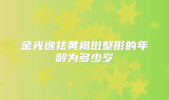 金光逸祛黄褐斑整形的年龄为多少岁