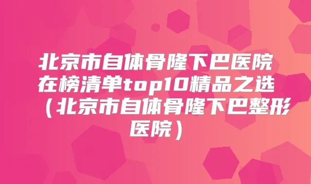 北京市自体骨隆下巴医院在榜清单top10精品之选（北京市自体骨隆下巴整形医院）