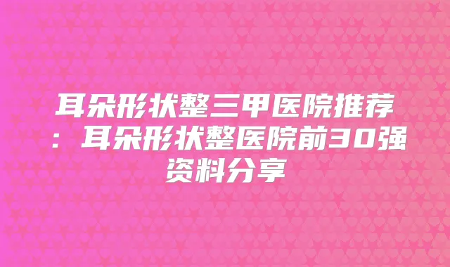 耳朵形状整三甲医院推荐:耳朵形状整医院前30强资料分享