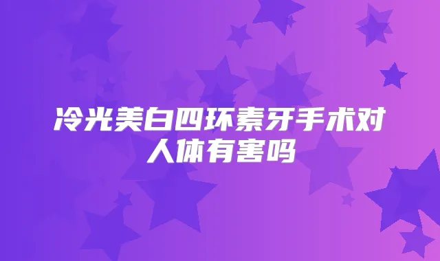 冷光美白四环素牙手术对人体有害吗
