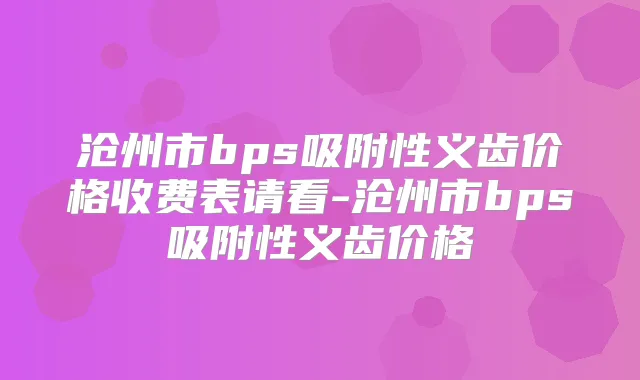 沧州市bps吸附性义齿价格收费表请看-沧州市bps吸附性义齿价格