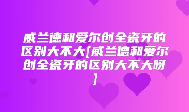 威兰德和爱尔创全瓷牙的区别大不大[威兰德和爱尔创全瓷牙的区别大不大呀]