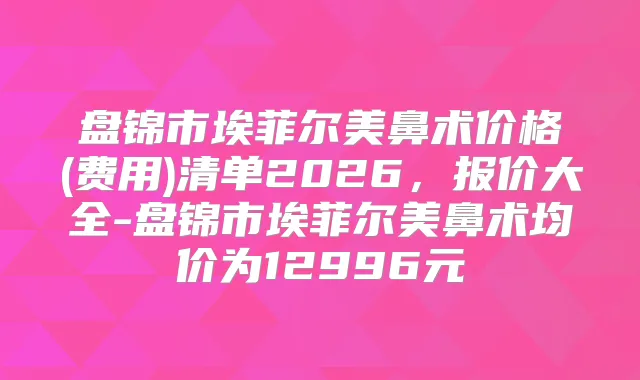 盘锦市埃菲尔美鼻术价格(费用)清单2026，报价大全-盘锦市埃菲尔美鼻术均价为12996元