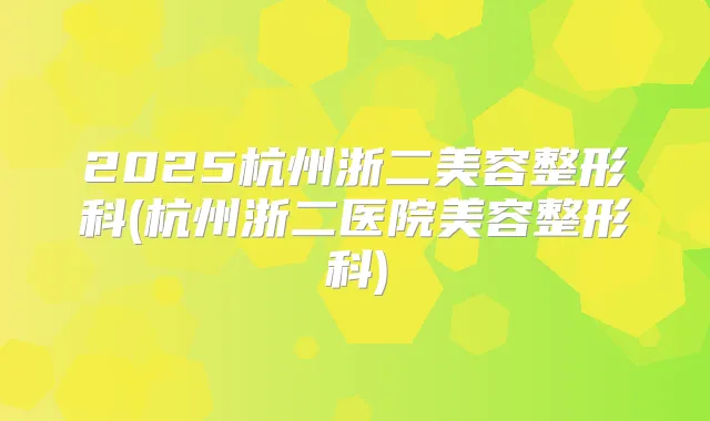 2025杭州浙二美容整形科(杭州浙二医院美容整形科)