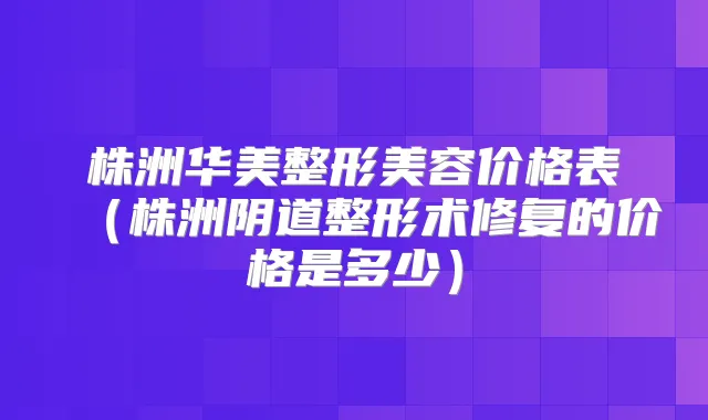 株洲华美整形美容价格表（株洲阴道整形术修复的价格是多少）