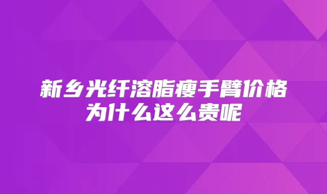 新乡光纤溶脂瘦手臂价格为什么这么贵呢