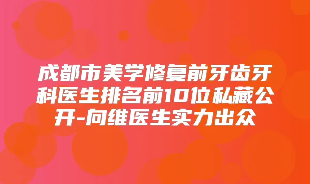 成都市美学修复前牙齿牙科医生排名前10位私藏公开-向维医生实力出众