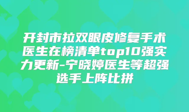 开封市拉双眼皮修复手术医生在榜清单top10强实力更新-宁晓婷医生等超强选手上阵比拼