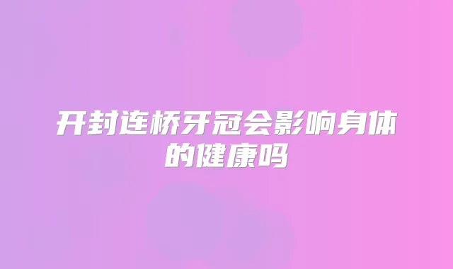 开封连桥牙冠会影响身体的健康吗