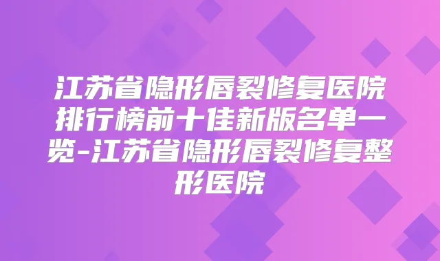 江苏省隐形唇裂修复医院排行榜前十佳新版名单一览-江苏省隐形唇裂修复整形医院