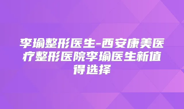 李瑜整形医生-西安康美医疗整形医院李瑜医生新值得选择