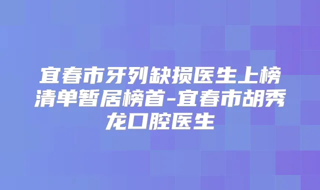 宜春市牙列缺损医生上榜清单暂居榜首-宜春市胡秀龙口腔医生