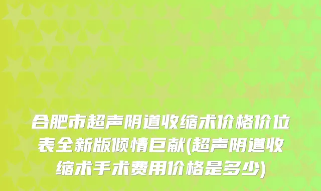 合肥市超声阴道收缩术价格价位表全新版倾情巨献(超声阴道收缩术手术费用价格是多少)