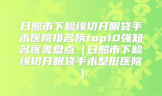 日照市下睑缘切开眼袋手术医院排名榜top10强知名医美盘点（日照市下睑缘切开眼袋手术整形医院）