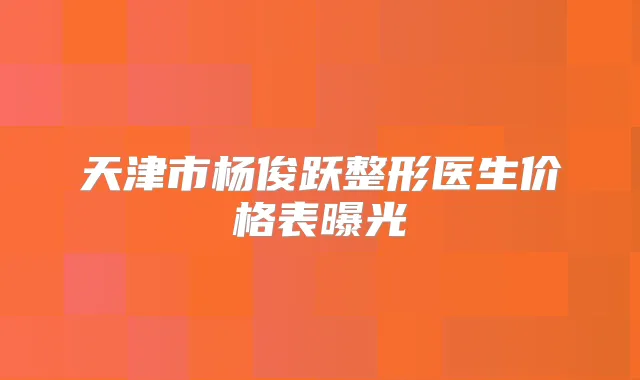 天津市杨俊跃整形医生价格表曝光
