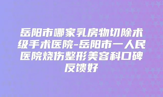 岳阳市哪家乳房物切除术级手术医院-岳阳市一人民医院烧伤整形美容科口碑反馈好