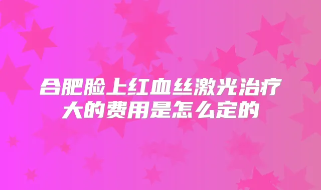 合肥脸上红血丝激光大的费用是怎么定的