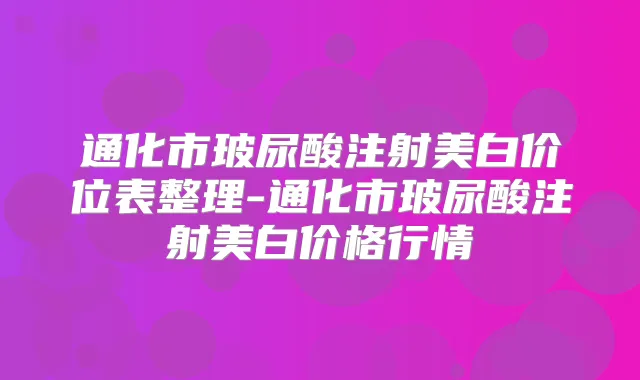通化市玻尿酸注射美白价位表整理-通化市玻尿酸注射美白价格行情