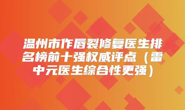 温州市作唇裂修复医生排名榜前十强评点（雷中元医生综合性更强）