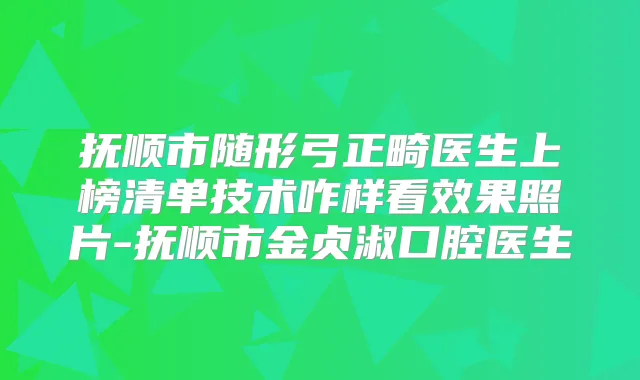 抚顺市随形弓正畸医生上榜清单技术咋样看效果照片-抚顺市金贞淑口腔医生