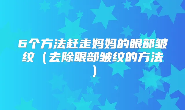 6个方法赶走妈妈的眼部皱纹（去除眼部皱纹的方法）