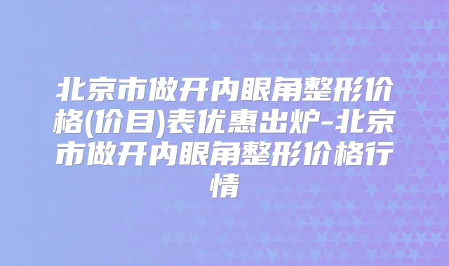 北京市做开内眼角整形价格(价目)表优惠出炉-北京市做开内眼角整形价格行情