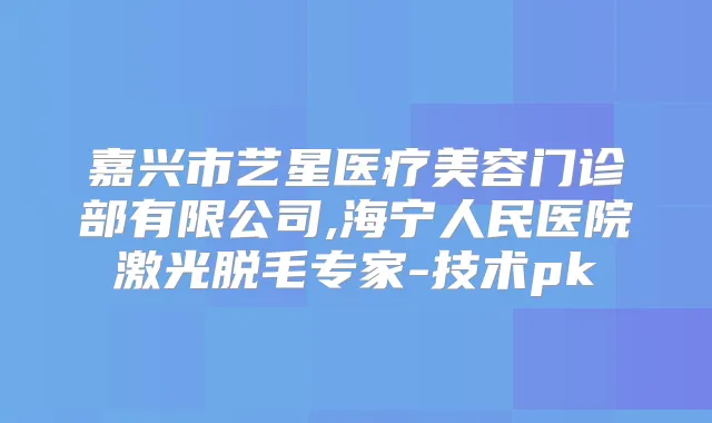 嘉兴市艺星医疗美容门诊部有限公司,海宁人民医院激光脱毛专家-技术pk