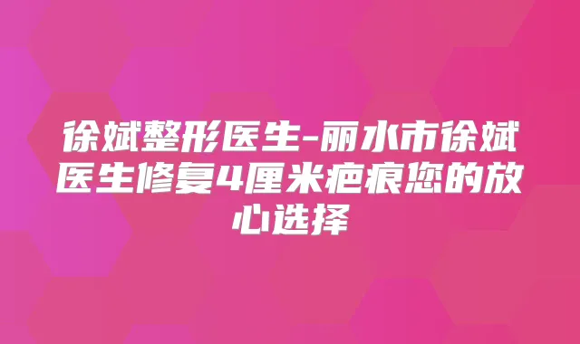 徐斌整形医生-丽水市徐斌医生修复4厘米疤痕您的放心选择