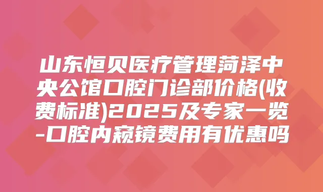 山东恒贝医疗管理菏泽中央公馆口腔门诊部价格(收费标准)2025及专家一览-口腔内窥镜费用有优惠吗