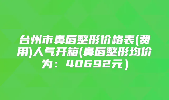 台州市鼻唇整形价格表(费用)人气开箱(鼻唇整形均价为：40692元）