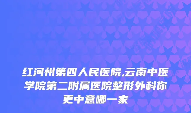 红河州第四人民医院,云南中医学院第二附属医院整形外科你更中意哪一家