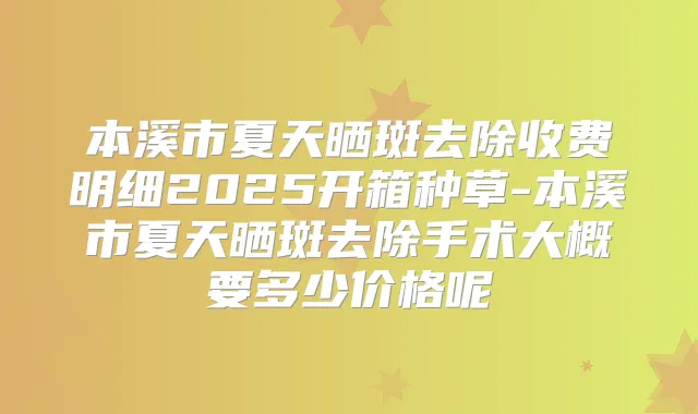 本溪市夏天晒斑去除收费明细2025开箱种草-本溪市夏天晒斑去除手术大概要多少价格呢