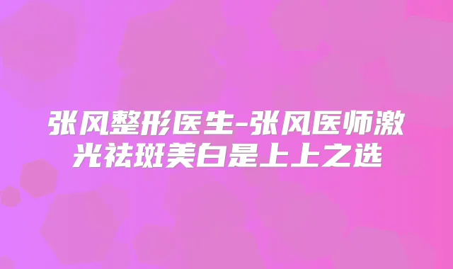张风整形医生-张风医师激光祛斑美白是上上之选