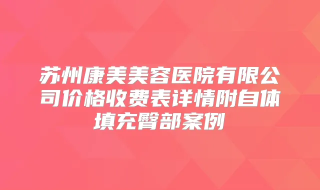 苏州康美美容医院有限公司价格收费表详情附自体填充臀部案例
