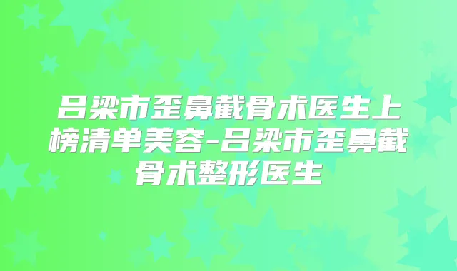 吕梁市歪鼻截骨术医生上榜清单美容-吕梁市歪鼻截骨术整形医生
