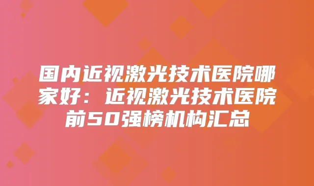 国内近视激光技术医院哪家好：近视激光技术医院前50强榜机构汇总