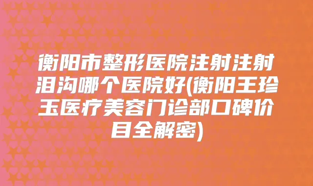 衡阳市整形医院注射注射泪沟哪个医院好(衡阳王珍玉医疗美容门诊部口碑价目全解密)