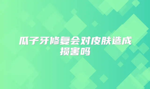 瓜子牙修复会对皮肤造成损害吗