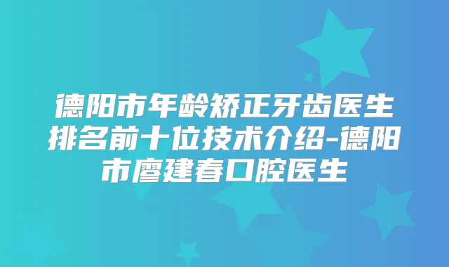德阳市年龄矫正牙齿医生排名前十位技术介绍-德阳市廖建春口腔医生