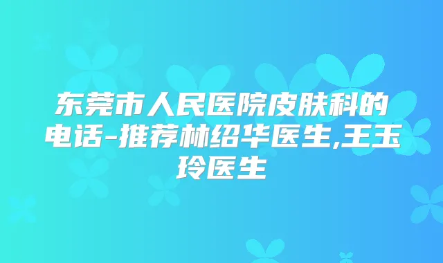 东莞市人民医院皮肤科的电话-推荐林绍华医生,王玉玲医生