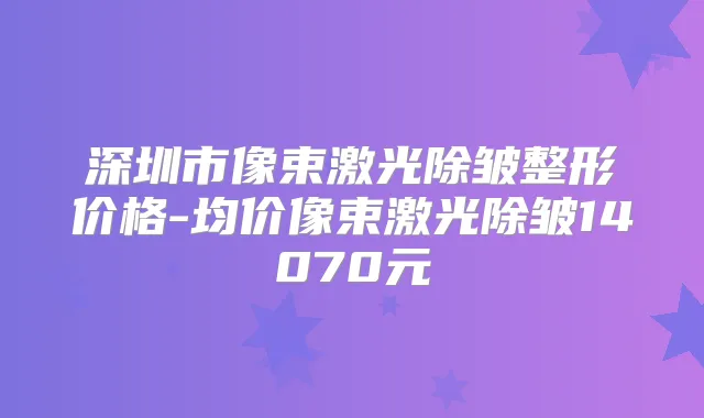 深圳市像束激光除皱整形价格-均价像束激光除皱14070元