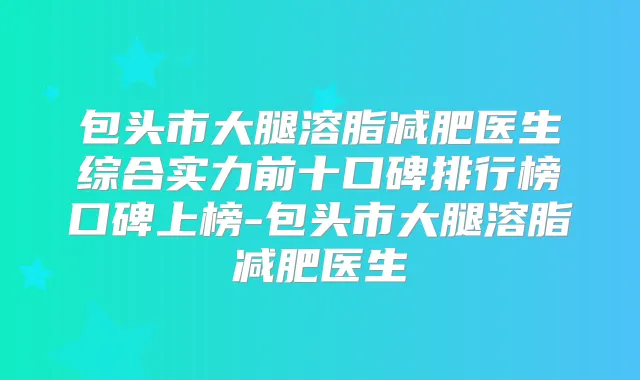 包头市大腿溶脂减肥医生综合实力前十口碑排行榜口碑上榜-包头市大腿溶脂减肥医生