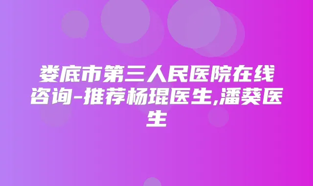 娄底市第三人民医院在线咨询-推荐杨琨医生,潘葵医生