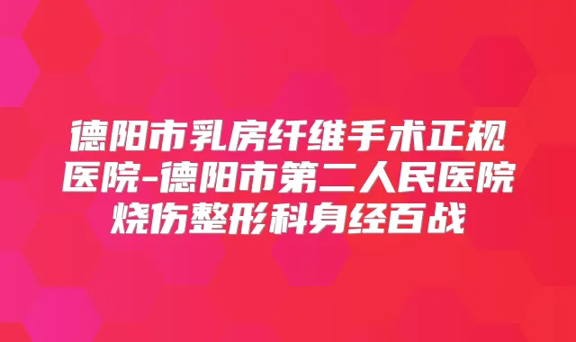 德阳市乳房纤维手术正规医院-德阳市第二人民医院烧伤整形科身经百战